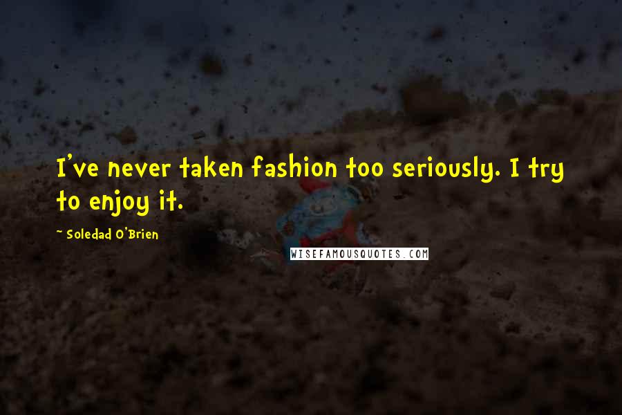 Soledad O'Brien Quotes: I've never taken fashion too seriously. I try to enjoy it.