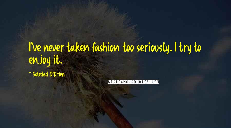 Soledad O'Brien Quotes: I've never taken fashion too seriously. I try to enjoy it.