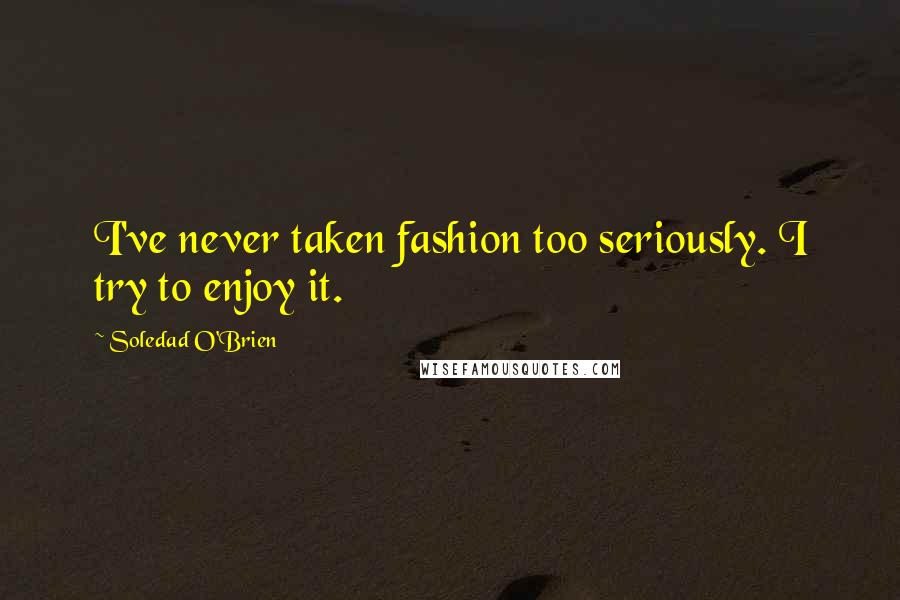 Soledad O'Brien Quotes: I've never taken fashion too seriously. I try to enjoy it.