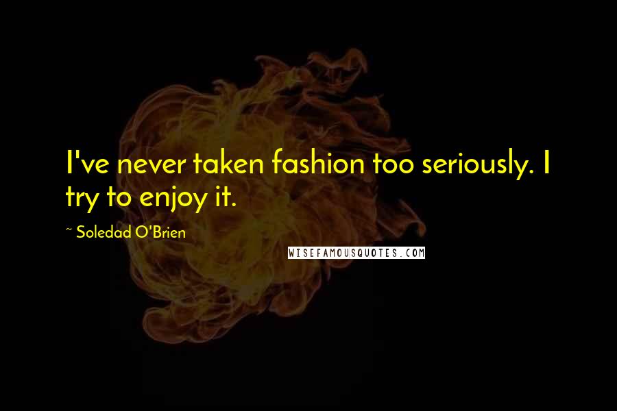 Soledad O'Brien Quotes: I've never taken fashion too seriously. I try to enjoy it.