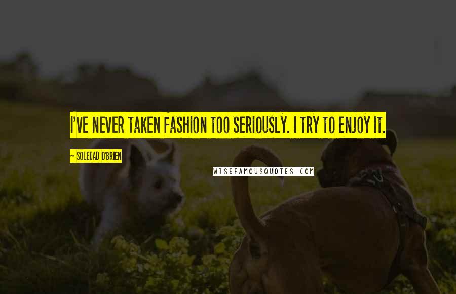 Soledad O'Brien Quotes: I've never taken fashion too seriously. I try to enjoy it.