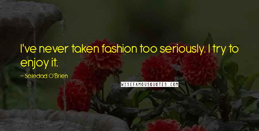 Soledad O'Brien Quotes: I've never taken fashion too seriously. I try to enjoy it.