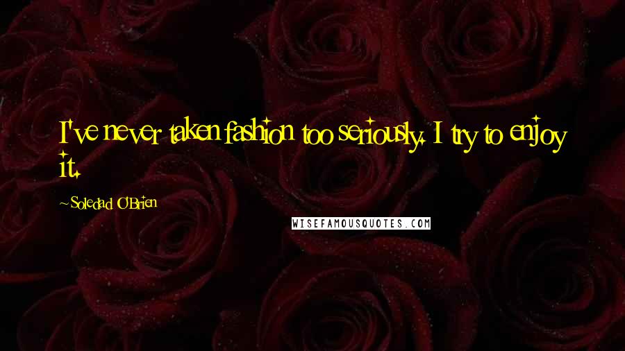 Soledad O'Brien Quotes: I've never taken fashion too seriously. I try to enjoy it.