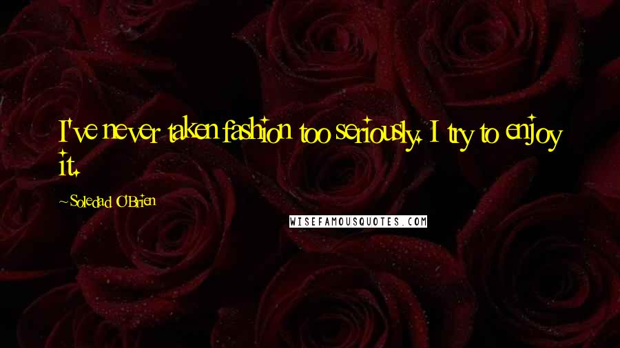 Soledad O'Brien Quotes: I've never taken fashion too seriously. I try to enjoy it.