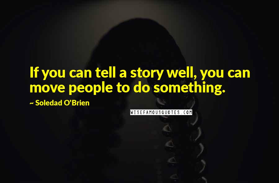 Soledad O'Brien Quotes: If you can tell a story well, you can move people to do something.