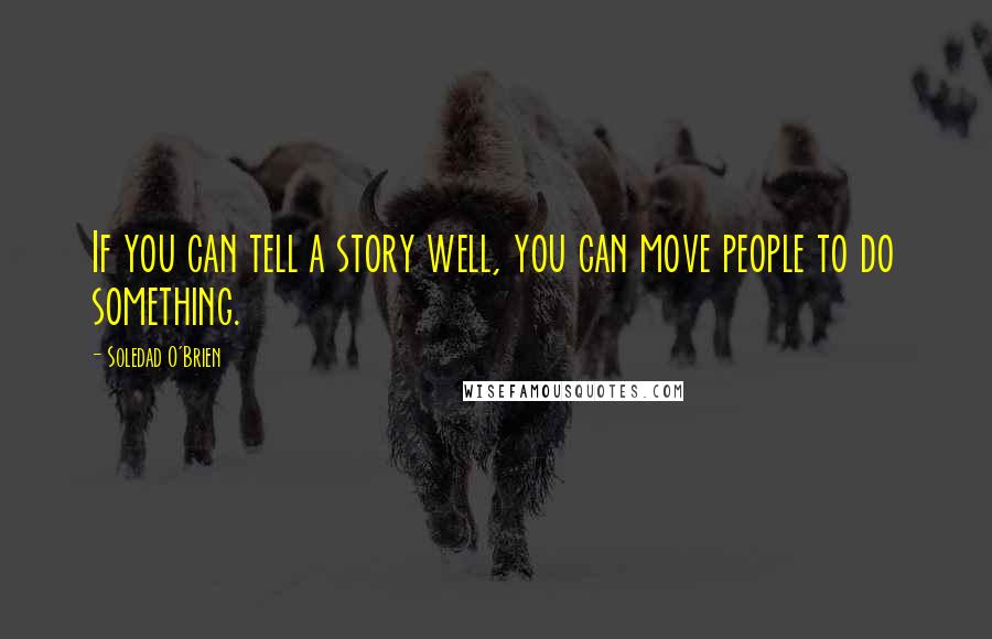 Soledad O'Brien Quotes: If you can tell a story well, you can move people to do something.