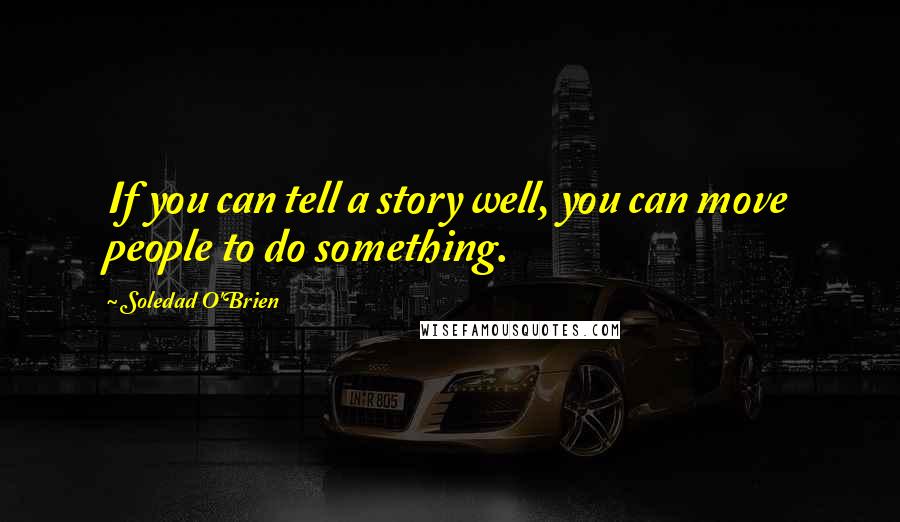 Soledad O'Brien Quotes: If you can tell a story well, you can move people to do something.