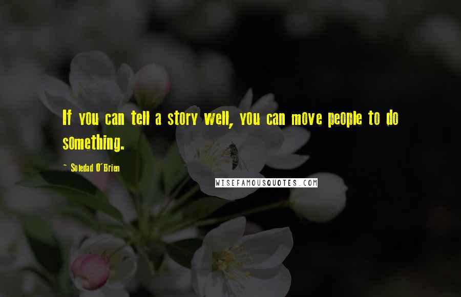 Soledad O'Brien Quotes: If you can tell a story well, you can move people to do something.