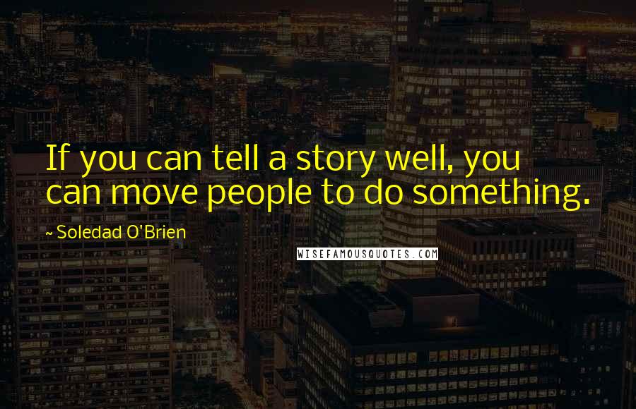 Soledad O'Brien Quotes: If you can tell a story well, you can move people to do something.