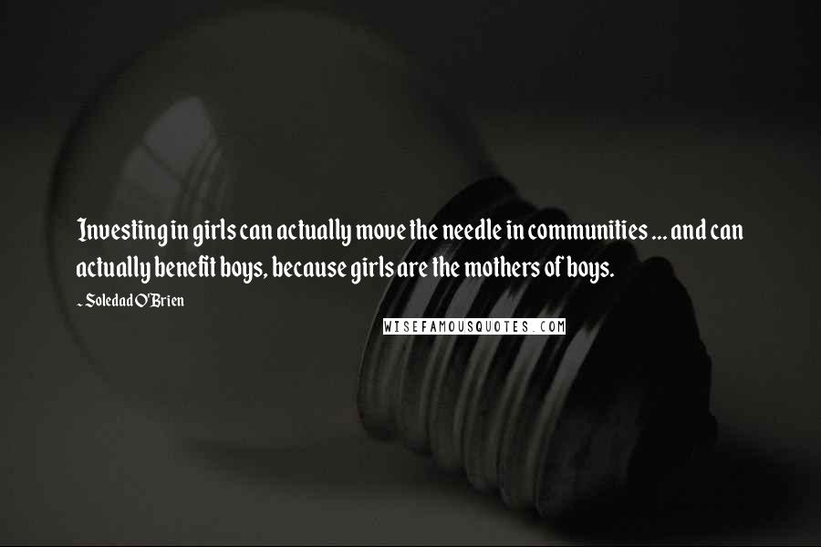 Soledad O'Brien Quotes: Investing in girls can actually move the needle in communities ... and can actually benefit boys, because girls are the mothers of boys.