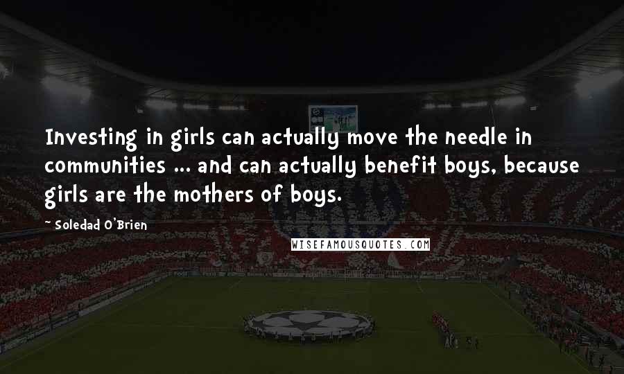 Soledad O'Brien Quotes: Investing in girls can actually move the needle in communities ... and can actually benefit boys, because girls are the mothers of boys.