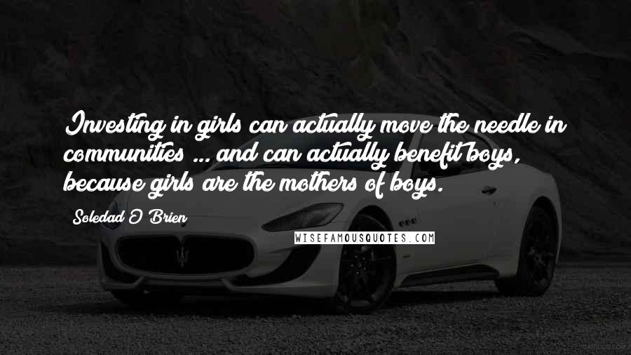 Soledad O'Brien Quotes: Investing in girls can actually move the needle in communities ... and can actually benefit boys, because girls are the mothers of boys.