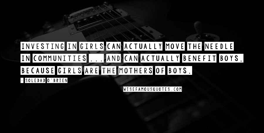 Soledad O'Brien Quotes: Investing in girls can actually move the needle in communities ... and can actually benefit boys, because girls are the mothers of boys.