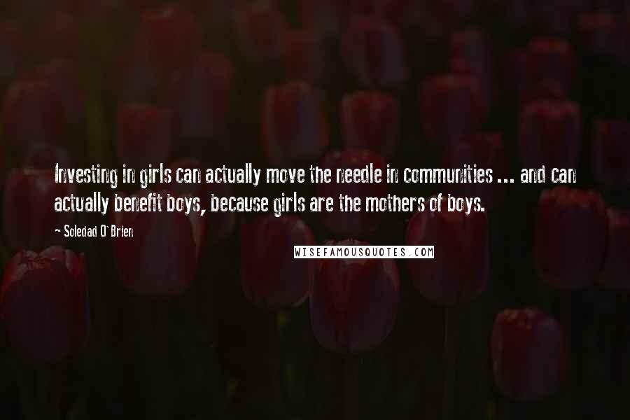 Soledad O'Brien Quotes: Investing in girls can actually move the needle in communities ... and can actually benefit boys, because girls are the mothers of boys.