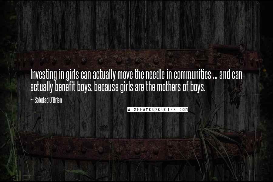 Soledad O'Brien Quotes: Investing in girls can actually move the needle in communities ... and can actually benefit boys, because girls are the mothers of boys.