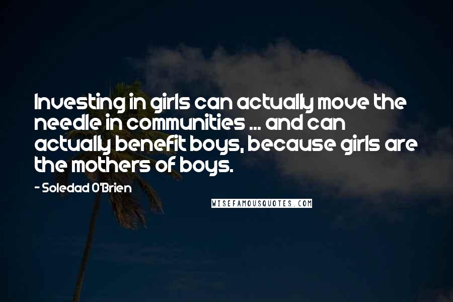 Soledad O'Brien Quotes: Investing in girls can actually move the needle in communities ... and can actually benefit boys, because girls are the mothers of boys.