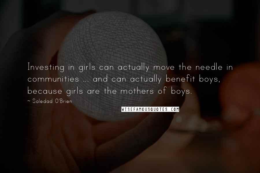 Soledad O'Brien Quotes: Investing in girls can actually move the needle in communities ... and can actually benefit boys, because girls are the mothers of boys.