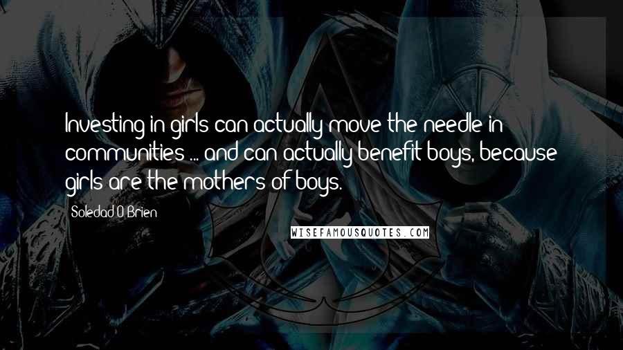 Soledad O'Brien Quotes: Investing in girls can actually move the needle in communities ... and can actually benefit boys, because girls are the mothers of boys.