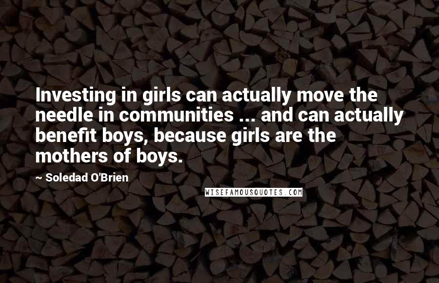 Soledad O'Brien Quotes: Investing in girls can actually move the needle in communities ... and can actually benefit boys, because girls are the mothers of boys.