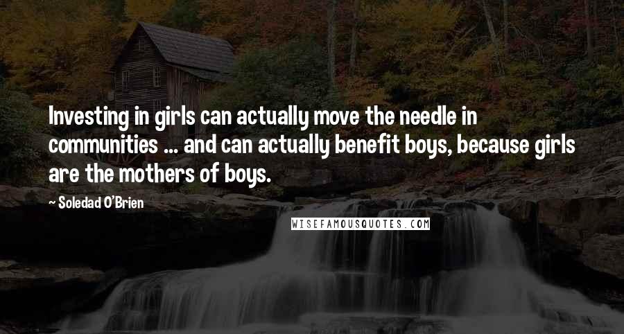 Soledad O'Brien Quotes: Investing in girls can actually move the needle in communities ... and can actually benefit boys, because girls are the mothers of boys.