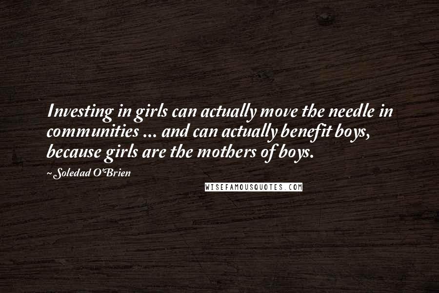 Soledad O'Brien Quotes: Investing in girls can actually move the needle in communities ... and can actually benefit boys, because girls are the mothers of boys.