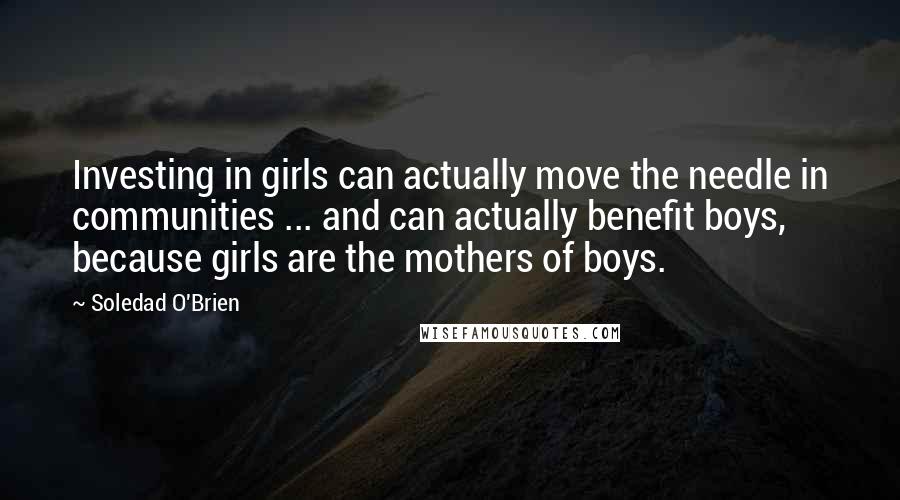 Soledad O'Brien Quotes: Investing in girls can actually move the needle in communities ... and can actually benefit boys, because girls are the mothers of boys.