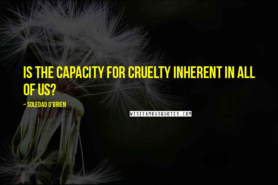 Soledad O'Brien Quotes: Is the capacity for cruelty inherent in all of us?