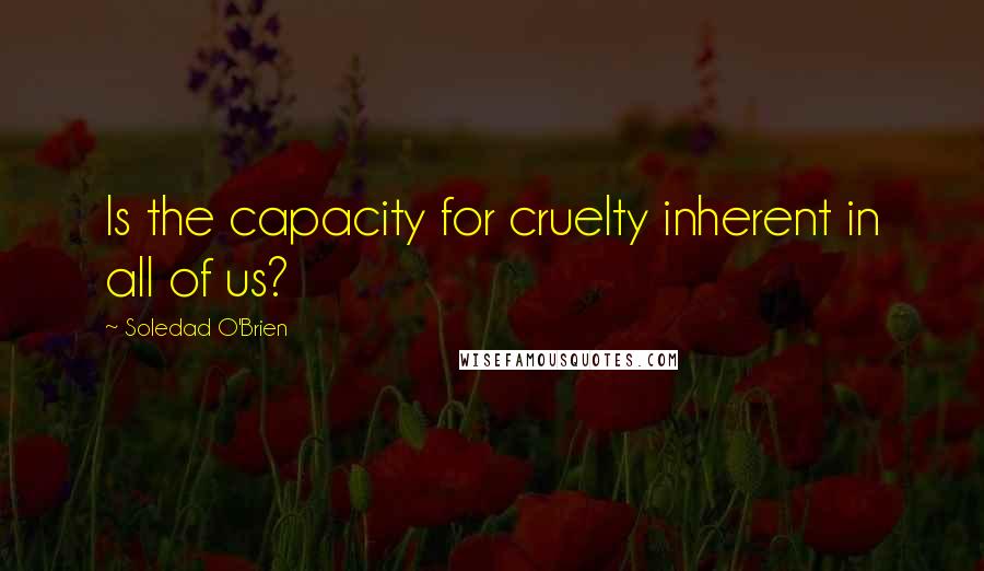 Soledad O'Brien Quotes: Is the capacity for cruelty inherent in all of us?