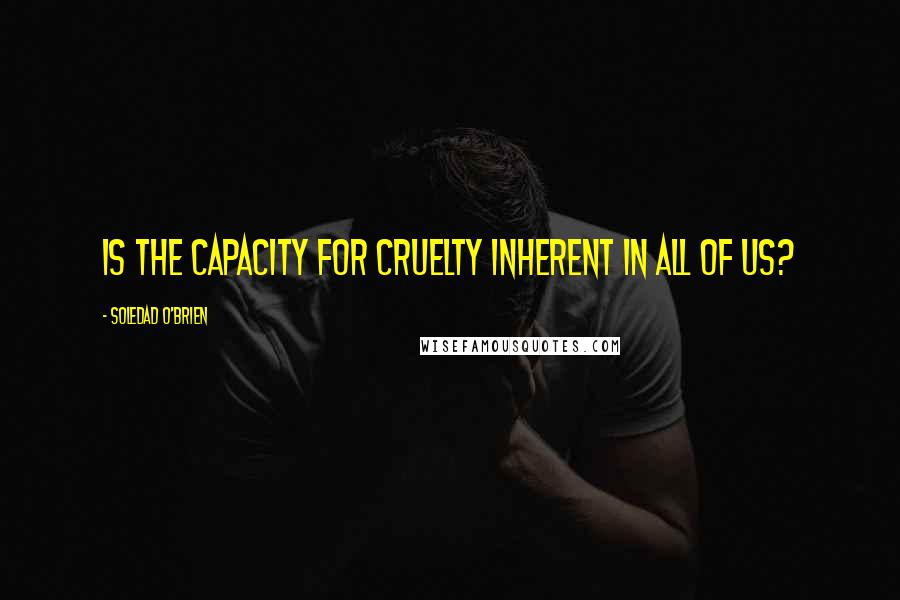 Soledad O'Brien Quotes: Is the capacity for cruelty inherent in all of us?