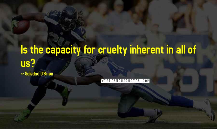 Soledad O'Brien Quotes: Is the capacity for cruelty inherent in all of us?