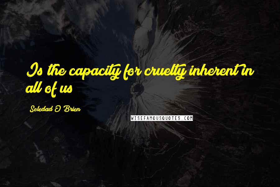 Soledad O'Brien Quotes: Is the capacity for cruelty inherent in all of us?