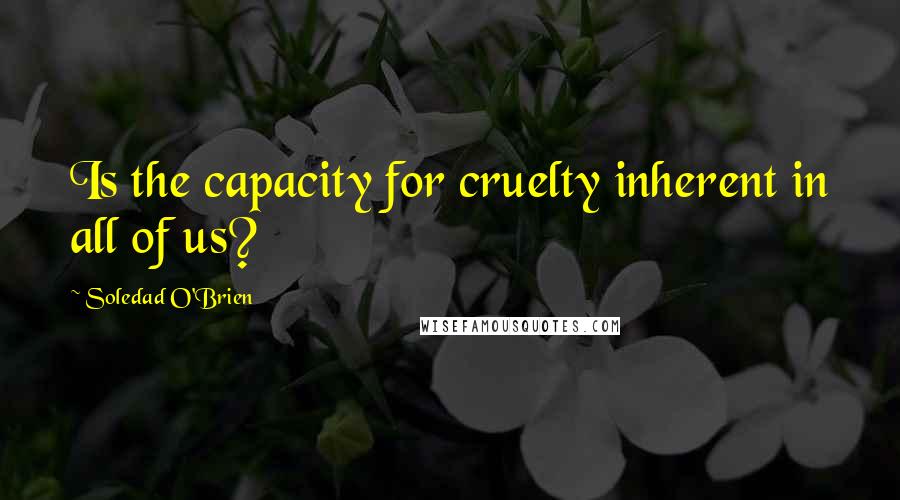 Soledad O'Brien Quotes: Is the capacity for cruelty inherent in all of us?