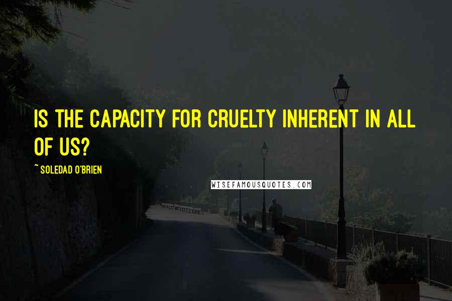 Soledad O'Brien Quotes: Is the capacity for cruelty inherent in all of us?