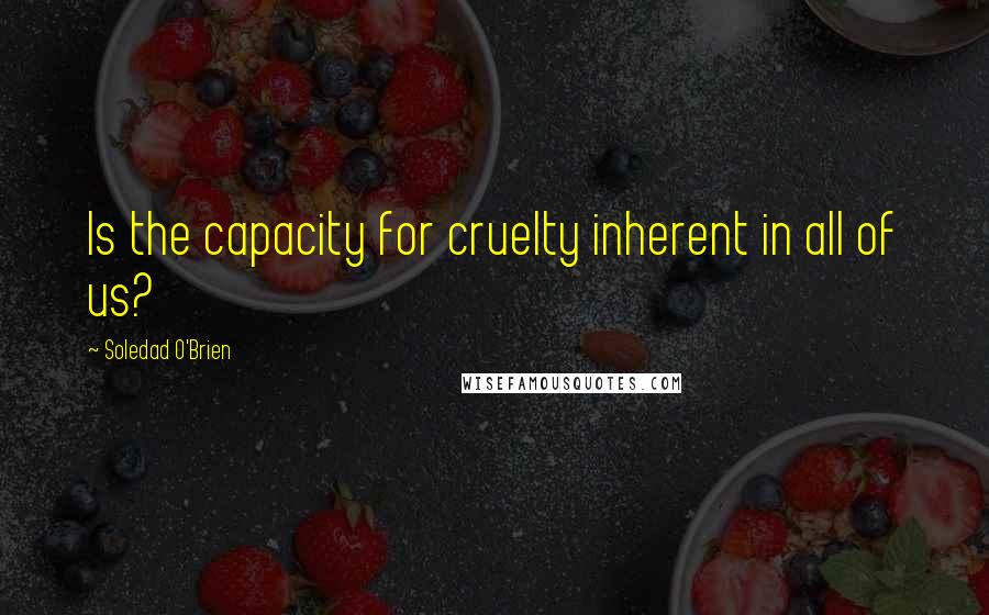 Soledad O'Brien Quotes: Is the capacity for cruelty inherent in all of us?