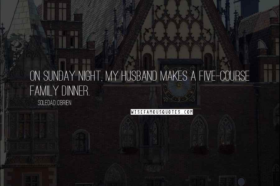 Soledad O'Brien Quotes: On Sunday night, my husband makes a five-course family dinner.