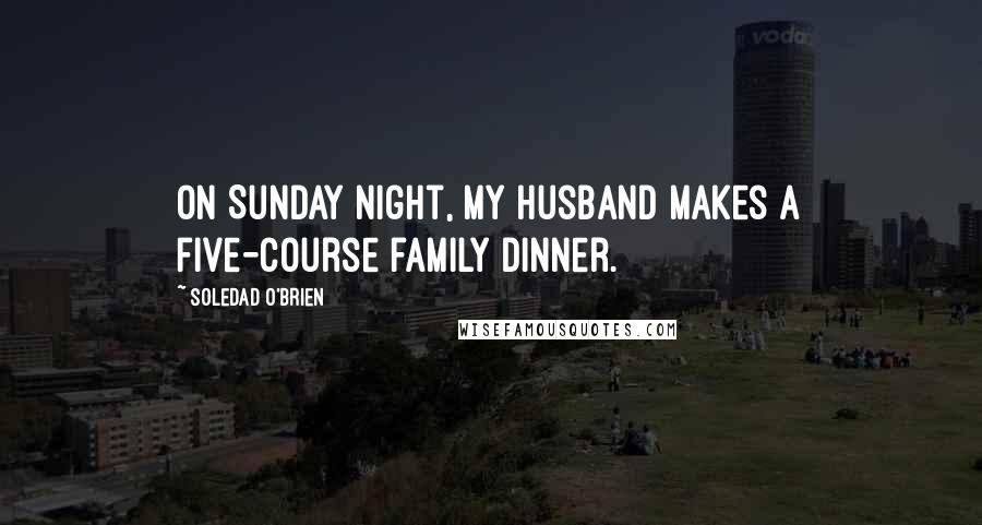 Soledad O'Brien Quotes: On Sunday night, my husband makes a five-course family dinner.