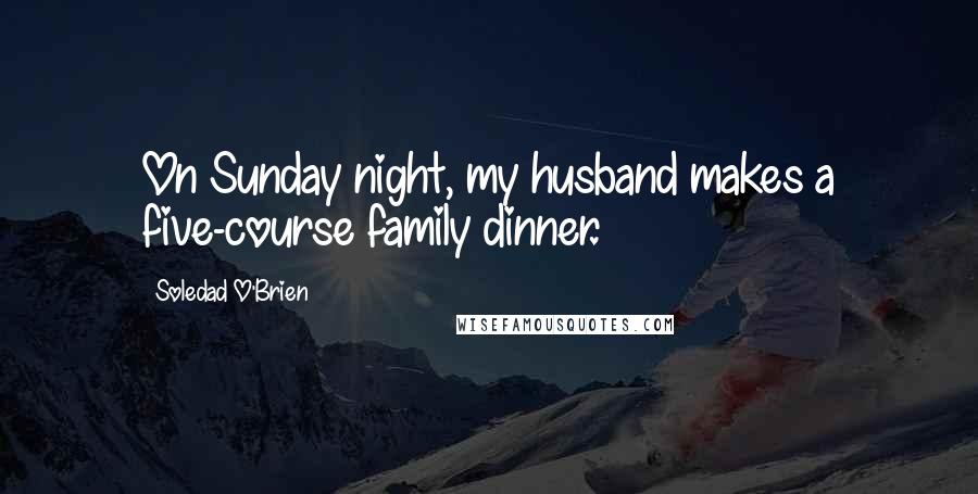 Soledad O'Brien Quotes: On Sunday night, my husband makes a five-course family dinner.