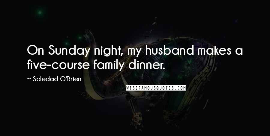 Soledad O'Brien Quotes: On Sunday night, my husband makes a five-course family dinner.