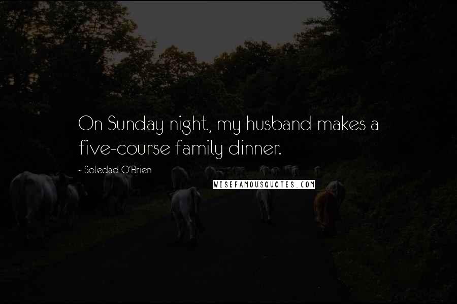 Soledad O'Brien Quotes: On Sunday night, my husband makes a five-course family dinner.