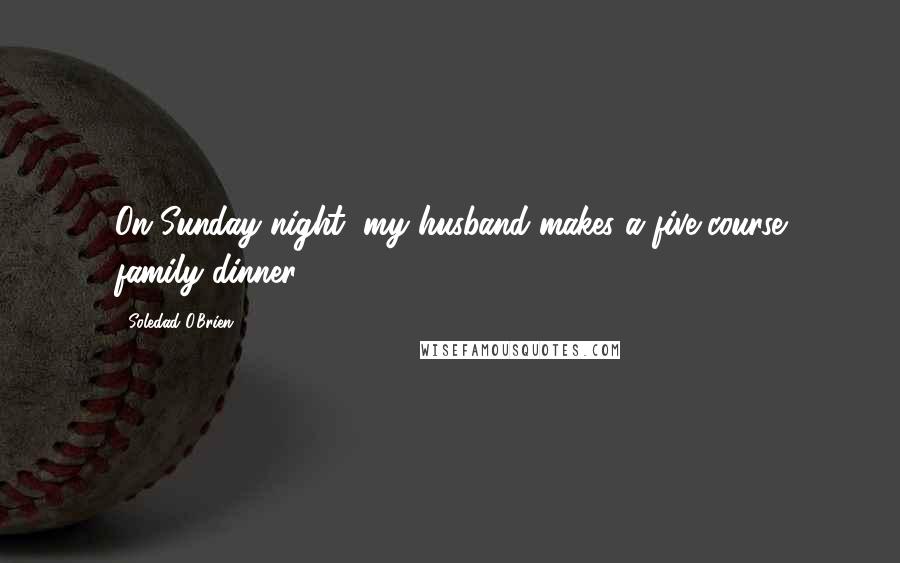 Soledad O'Brien Quotes: On Sunday night, my husband makes a five-course family dinner.