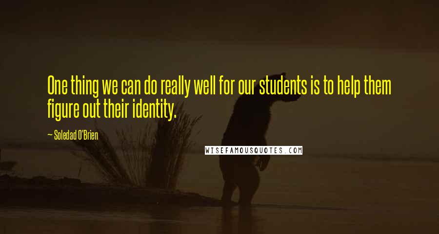 Soledad O'Brien Quotes: One thing we can do really well for our students is to help them figure out their identity.