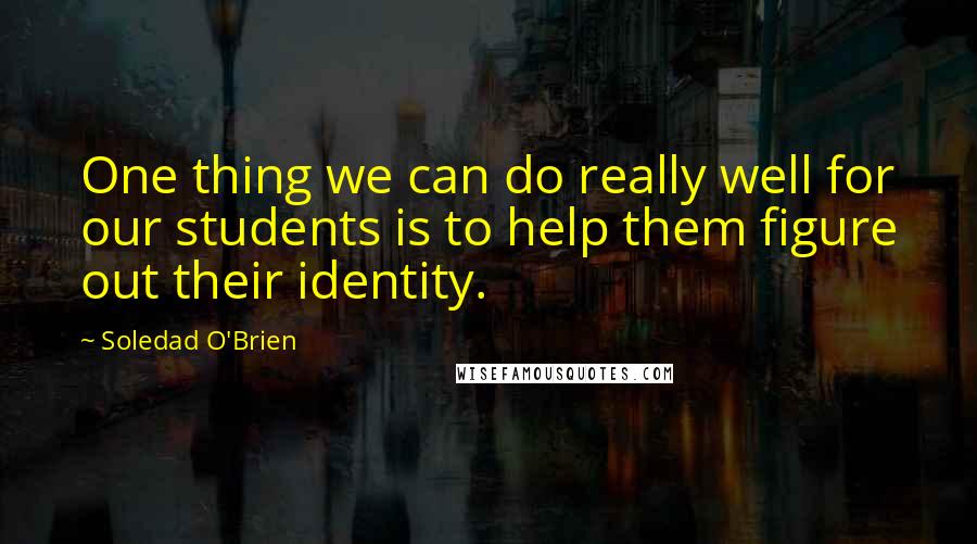 Soledad O'Brien Quotes: One thing we can do really well for our students is to help them figure out their identity.