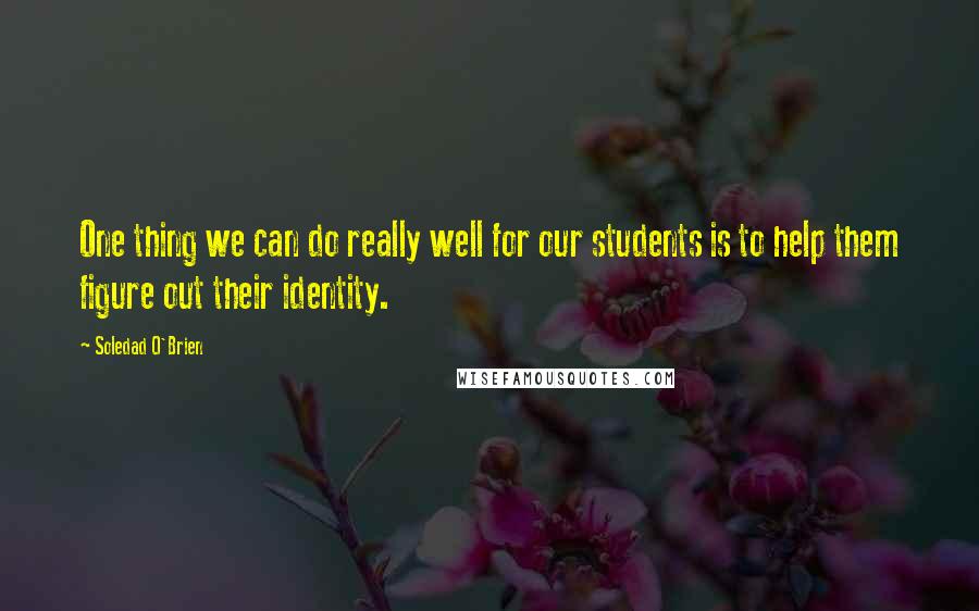 Soledad O'Brien Quotes: One thing we can do really well for our students is to help them figure out their identity.