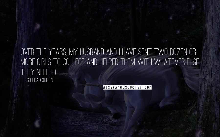 Soledad O'Brien Quotes: Over the years, my husband and I have sent two dozen or more girls to college and helped them with whatever else they needed.