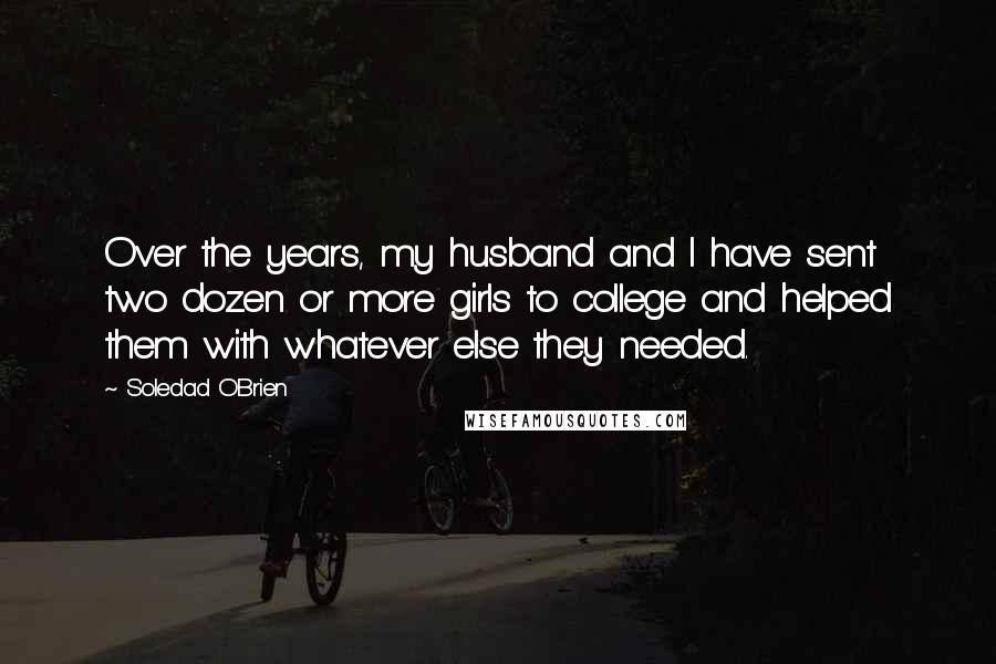 Soledad O'Brien Quotes: Over the years, my husband and I have sent two dozen or more girls to college and helped them with whatever else they needed.