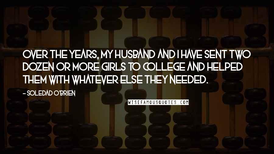 Soledad O'Brien Quotes: Over the years, my husband and I have sent two dozen or more girls to college and helped them with whatever else they needed.