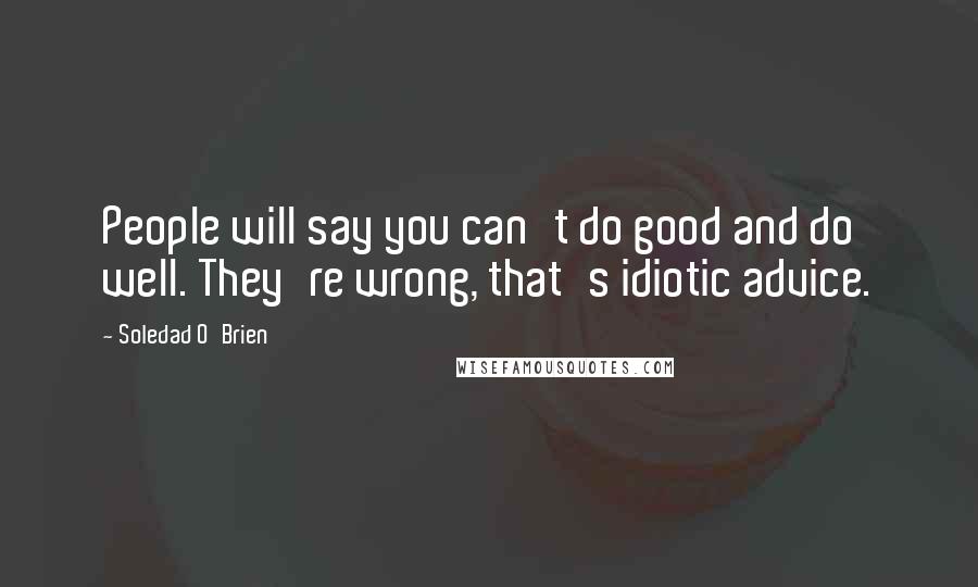 Soledad O'Brien Quotes: People will say you can't do good and do well. They're wrong, that's idiotic advice.