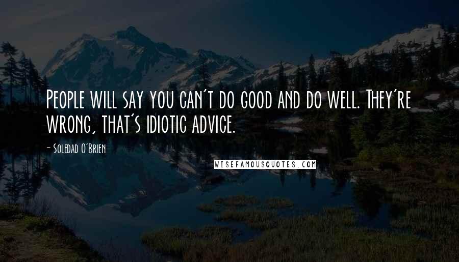 Soledad O'Brien Quotes: People will say you can't do good and do well. They're wrong, that's idiotic advice.