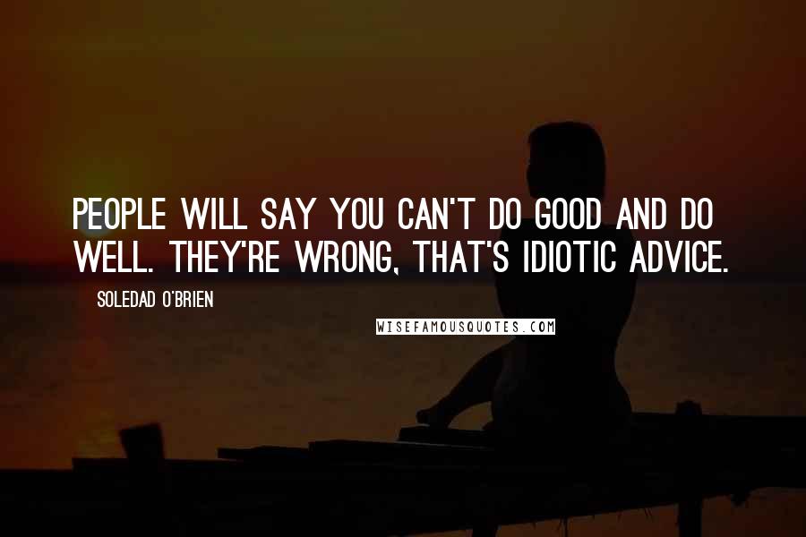 Soledad O'Brien Quotes: People will say you can't do good and do well. They're wrong, that's idiotic advice.