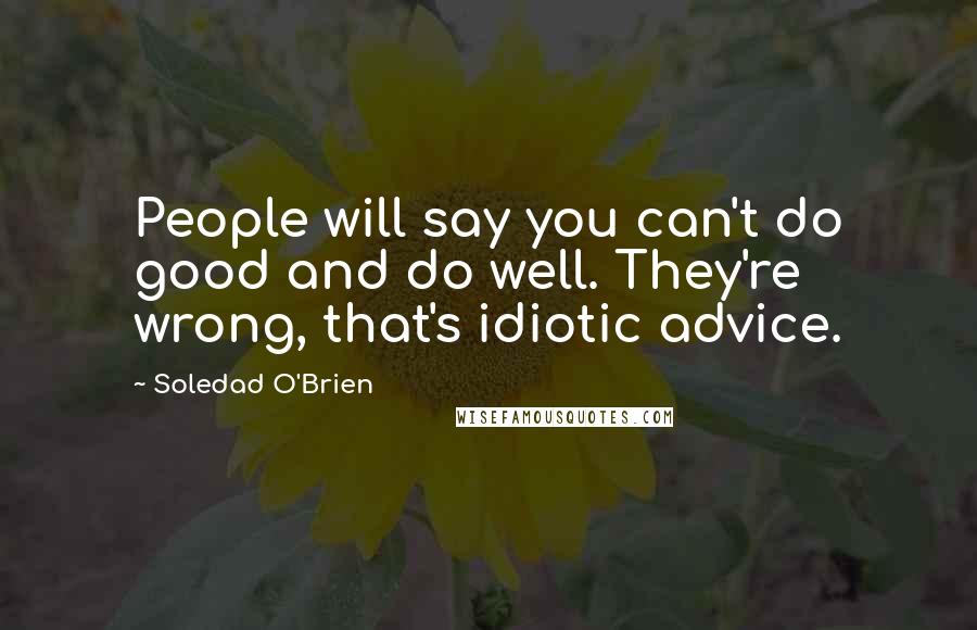 Soledad O'Brien Quotes: People will say you can't do good and do well. They're wrong, that's idiotic advice.